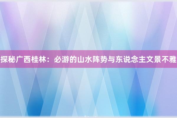 探秘广西桂林：必游的山水阵势与东说念主文景不雅